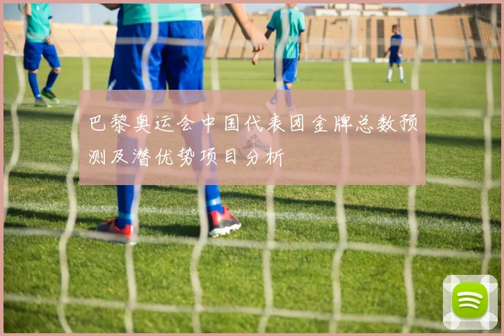 巴黎奥运会中国代表团金牌总数预测及潜优势项目分析