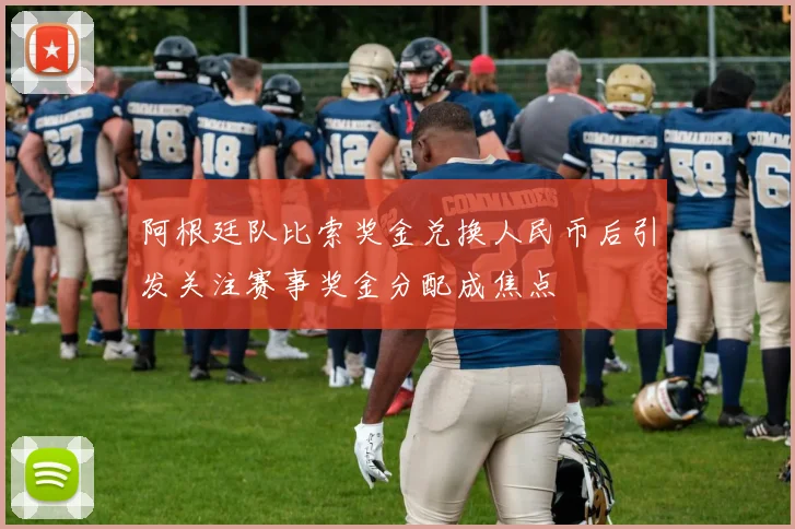 阿根廷队比索奖金兑换人民币后引发关注赛事奖金分配成焦点