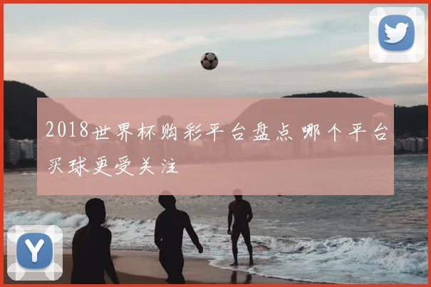 2018世界杯购彩平台盘点 哪个平台买球更受关注