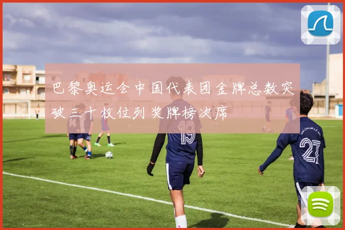 巴黎奥运会中国代表团金牌总数突破三十枚位列奖牌榜次席