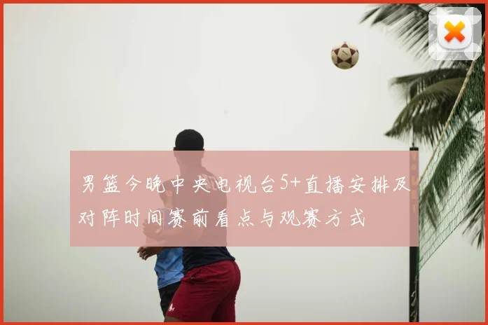 男篮今晚中央电视台5+直播安排及对阵时间赛前看点与观赛方式