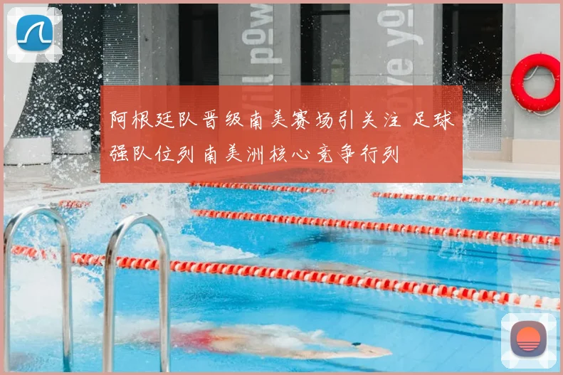 阿根廷队晋级南美赛场引关注 足球强队位列南美洲核心竞争行列