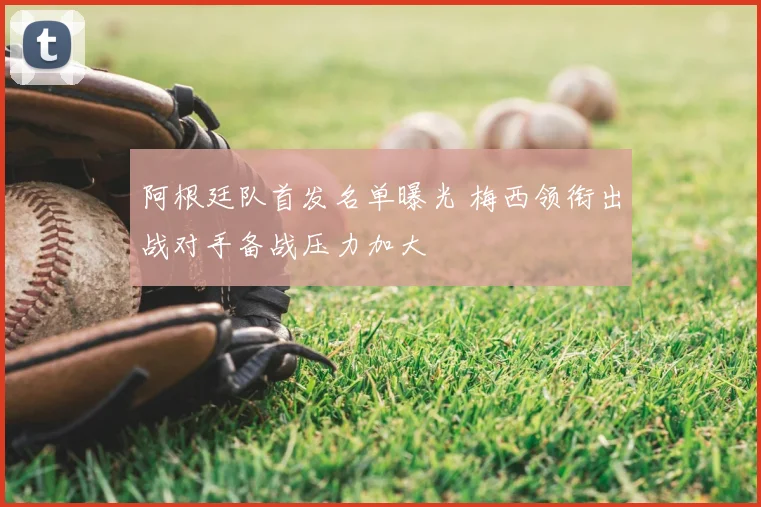 阿根廷队首发名单曝光 梅西领衔出战对手备战压力加大