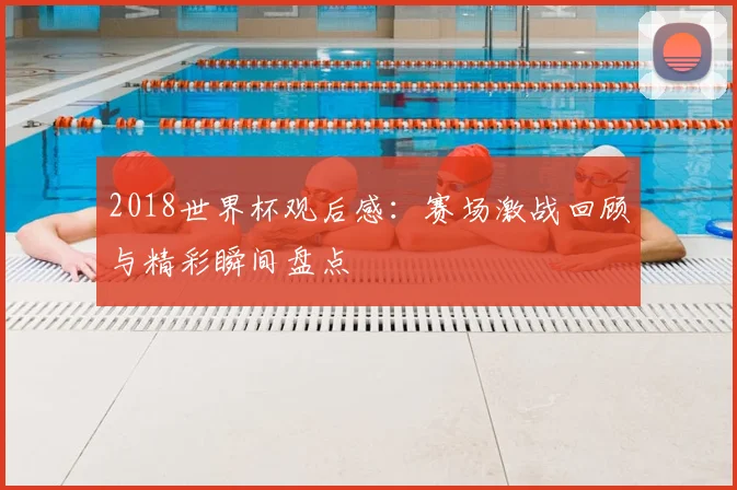 2018世界杯观后感:赛场激战回顾与精彩瞬间盘点