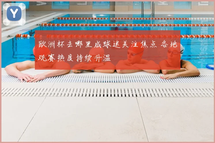 欧洲杯去哪里成球迷关注焦点 各地观赛热度持续升温