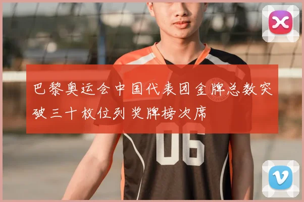 巴黎奥运会中国代表团金牌总数突破三十枚位列奖牌榜次席