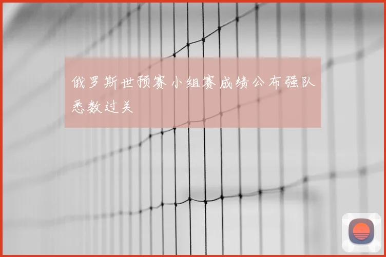 俄罗斯世预赛小组赛成绩公布强队悉数过关