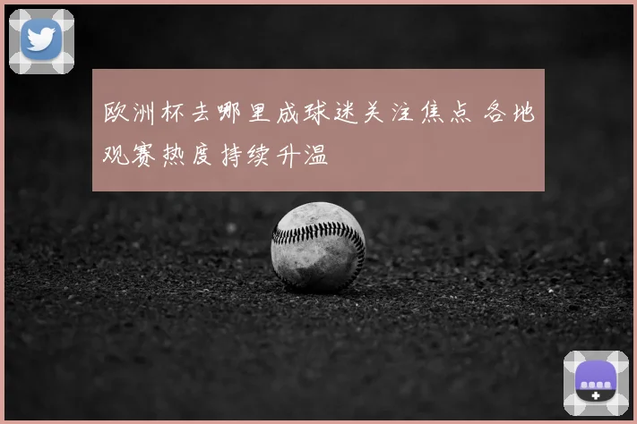 欧洲杯去哪里成球迷关注焦点 各地观赛热度持续升温