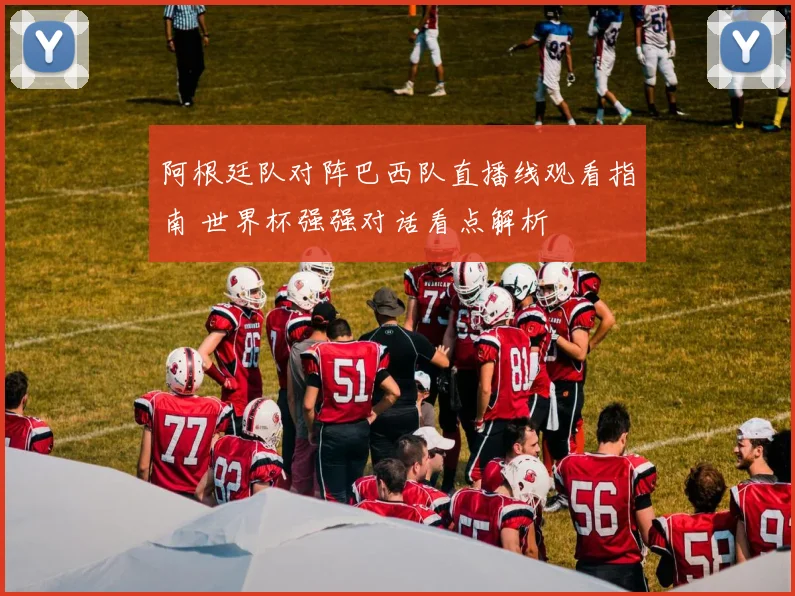 阿根廷队对阵巴西队直播线观看指南 世界杯强强对话看点解析