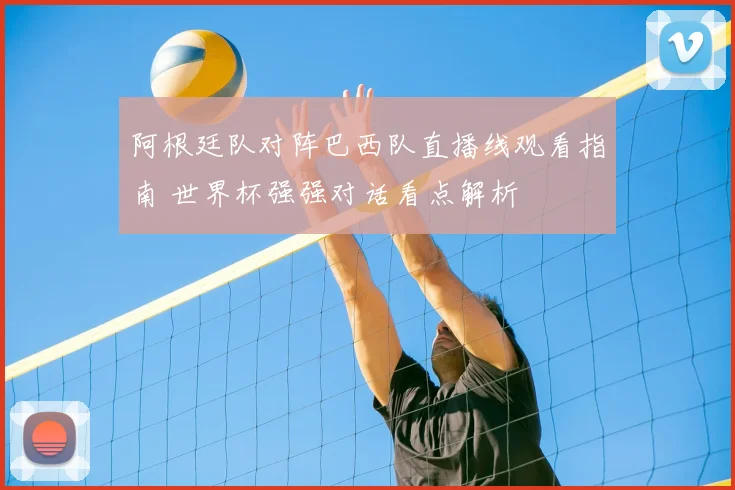 阿根廷队对阵巴西队直播线观看指南 世界杯强强对话看点解析