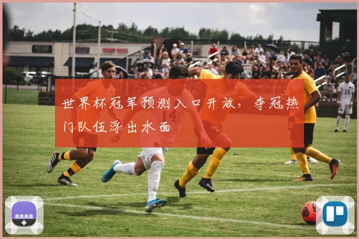 世界杯冠军预测入口开放,夺冠热门队伍浮出水面