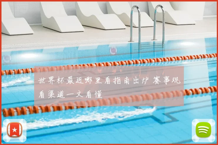 世界杯最近哪里看指南出炉 赛事观看渠道一文看懂