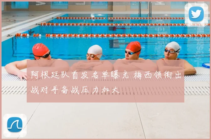 阿根廷队首发名单曝光 梅西领衔出战对手备战压力加大